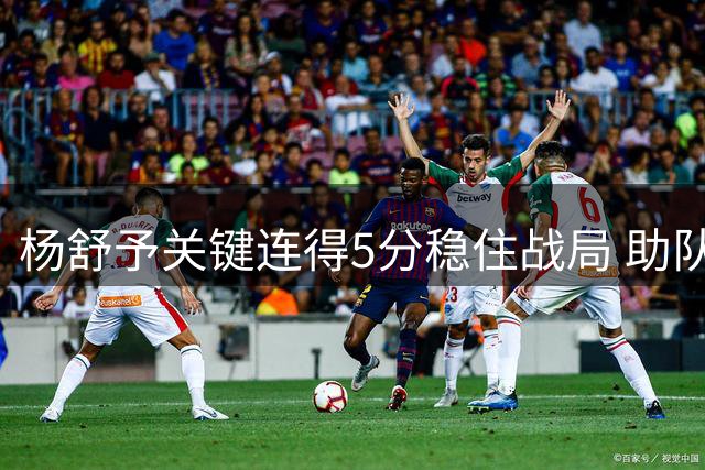 杨舒予关键连得5分稳住战局 助队维持10+领先优势